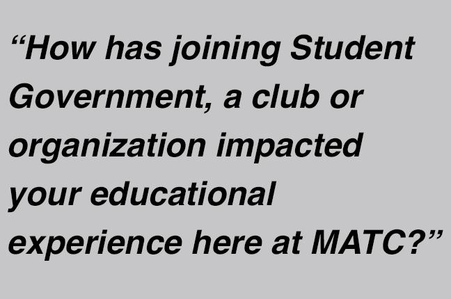 “How has joining Student Government, a club or organization impacted your educational experience here at MATC?”