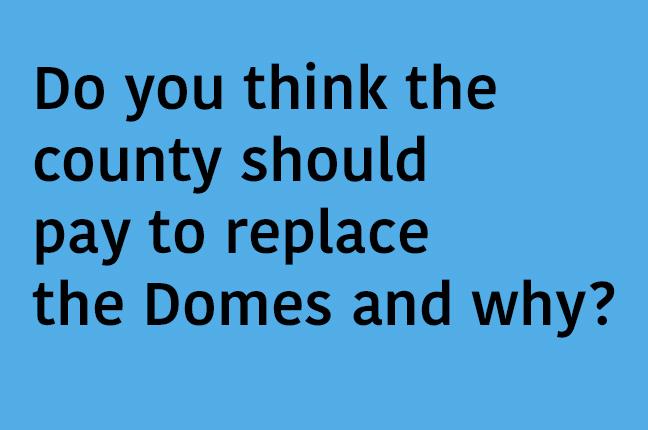 Do you think the county should pay to replace the Domes and why?