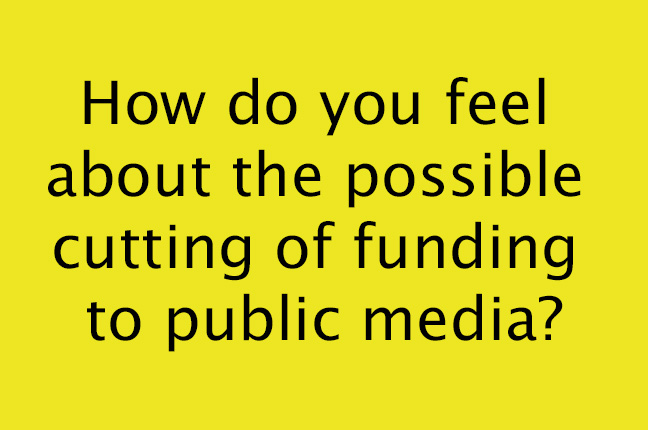 How+do+you+feel+about+the+possible+cutting+of+funding+to+public+media%3F